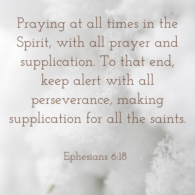 Praying at all times in the Spirit, with all prayer and supplication. To that end, keep alert with all perseverance, making supplication for all the saints.   - Ephesians 6:18 
