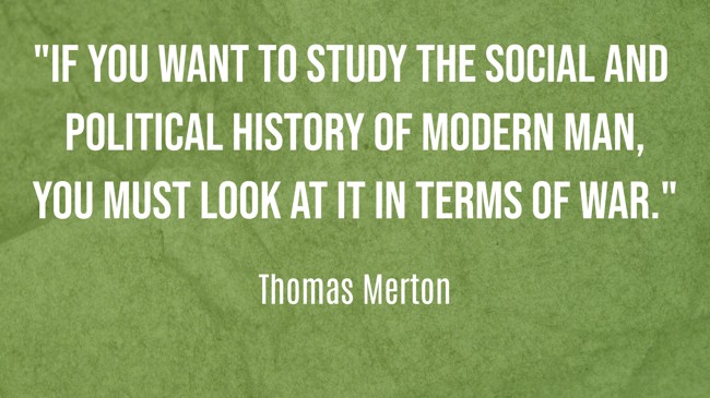  If you want to study the social and political history of modern man, you must look at it in terms of war. - Thomas Merton 