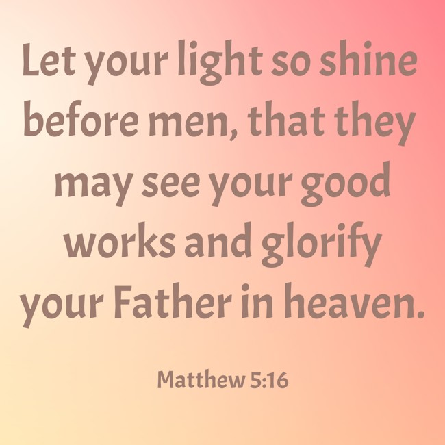 Let your light so shine before men, that they may see your good works and glorify your Father in heaven. - Matthew 5:16