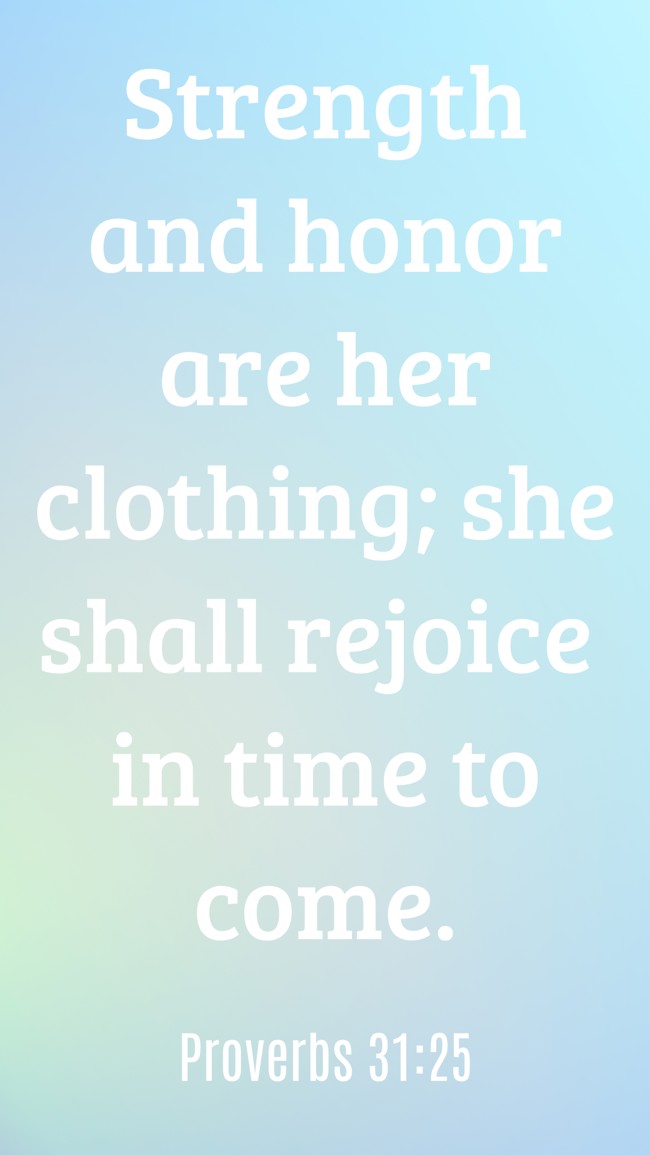 Strength and honor are her clothing; she shall rejoice in time to come. - Proverbs 31:25