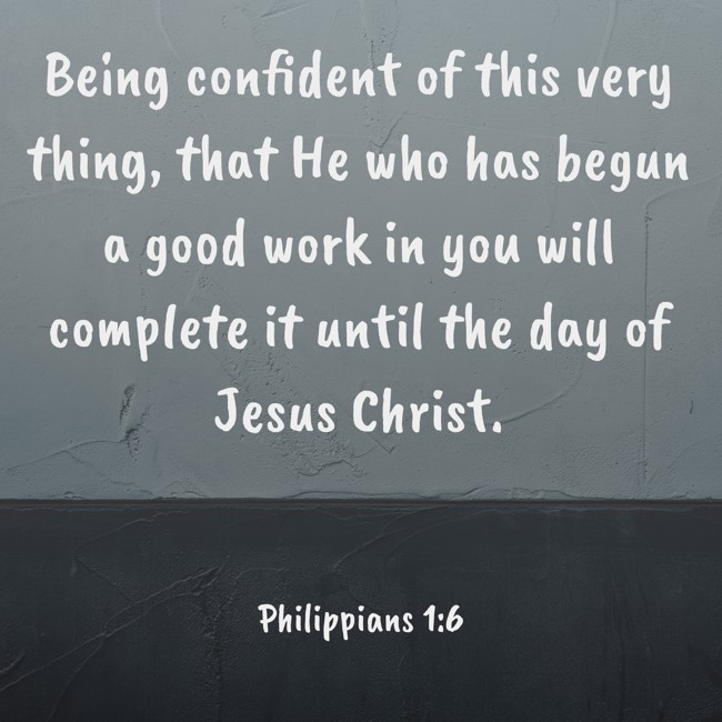 Being confident of this very thing, that He who has begun a good work in you will complete it until the day of Jesus Christ. - Philippians 1:6