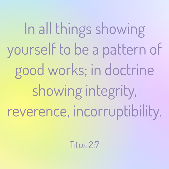 In all things showing yourself to be a pattern of good works; in doctrine showing integrity, reverence, incorruptibility. - Titus 2:7