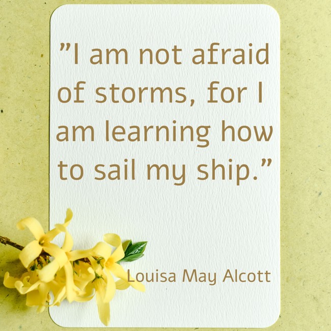 I am not afraid of storms, for I am learning how to sail my ship. - Louisa May Alcott