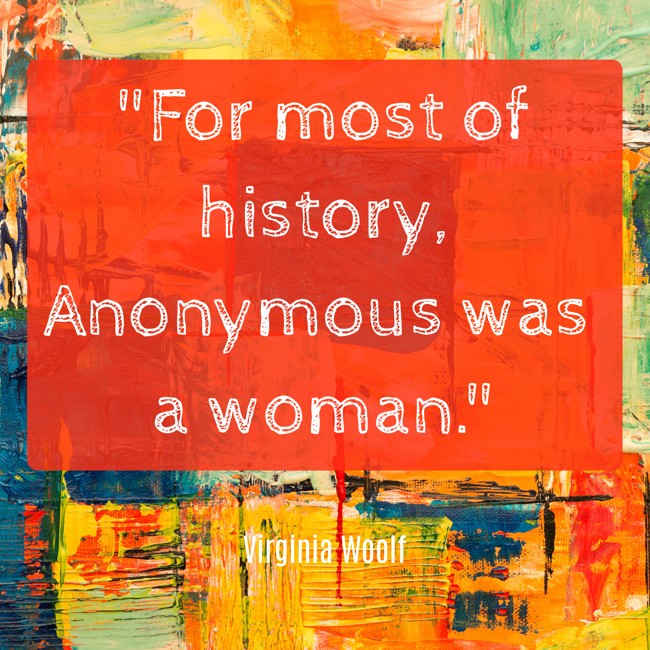 For most of history, Anonymous was a woman. - Virginia Woolf