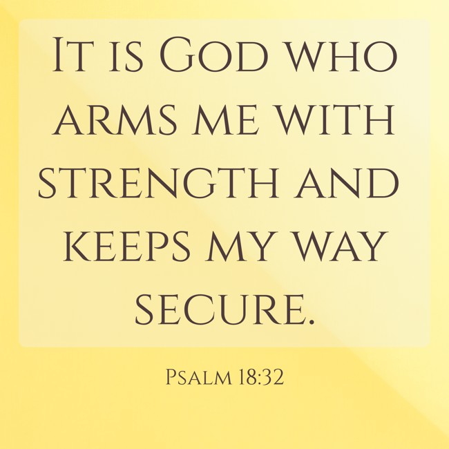It is God who arms me with strength and keeps my way secure. - Psalm 18:32