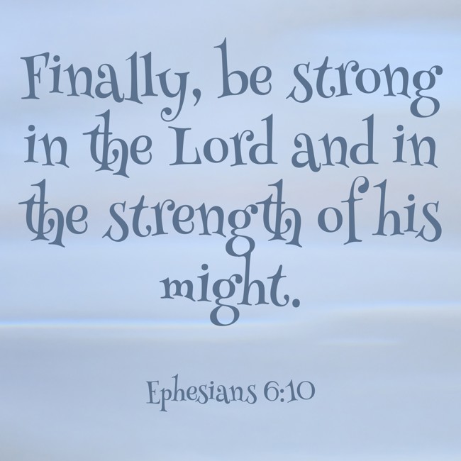 Finally, be strong in the Lord and in the strength of his might. - Ephesians 6:10