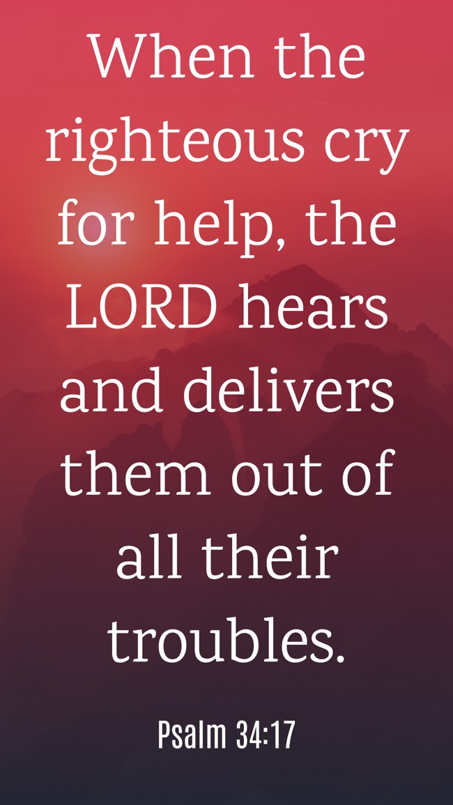 When the righteous cry for help, the LORD hears and delivers them out of all their troubles. - Psalm 34:17