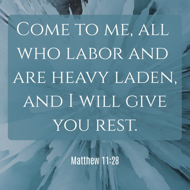 Come to me, all who labor and are heavy laden, and I will give you rest. - Matthew 11:28