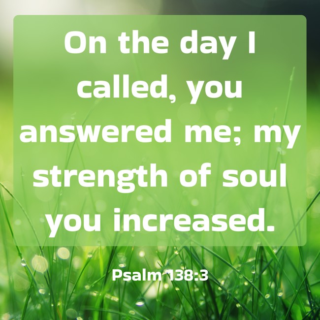 On the day I called, you answered me; my strength of soul you increased. - Psalm 138:3