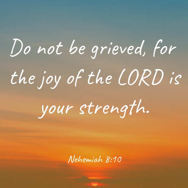 Do not be grieved, for the joy of the LORD is your strength. - Nehemiah 8:10