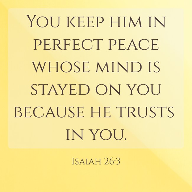You keep him in perfect peace whose mind is stayed on you because he trusts in you. - Isaiah 26:3