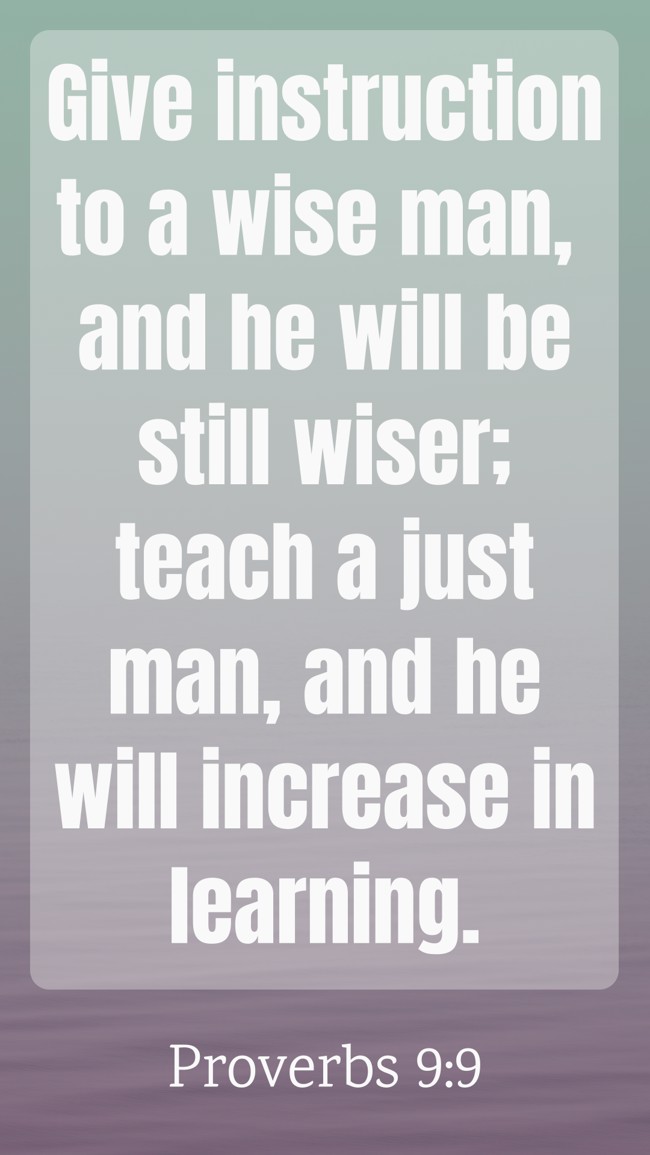 Give instruction to a wise man, and he will be still wiser; teach a just man, and he will increase in learning. - Proverbs 9:9