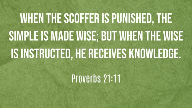 When the scoffer is punished, the simple is made wise; but when the wise is instructed, he receives knowledge. - Proverbs 21:11