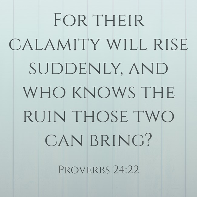 For their calamity will rise suddenly, and who knows the ruin those two can bring? - Proverbs 24:22