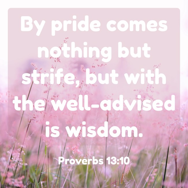 By pride comes nothing but strife, but with the well-advised is wisdom. - Proverbs 13:10