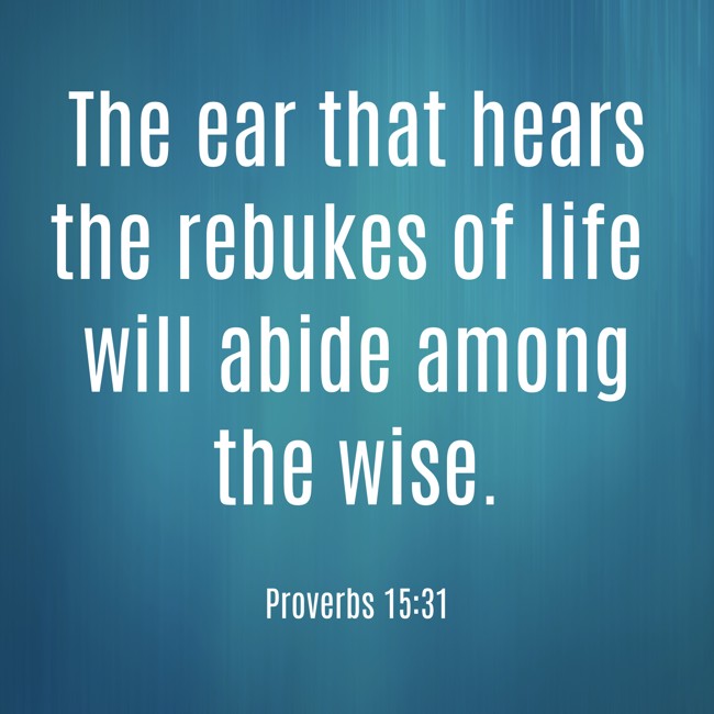 The ear that hears the rebukes of life will abide among the wise. - Proverbs 15:31