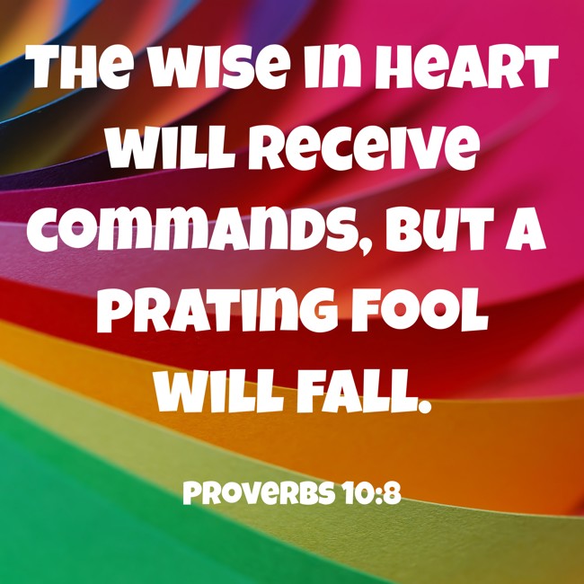 The wise in heart will receive commands, but a prating fool will fall. - Proverbs 10:8