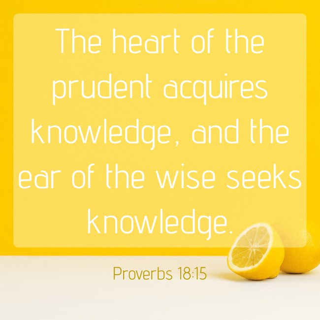 The heart of the prudent acquires knowledge, and the ear of the wise seeks knowledge. - Proverbs 18:15