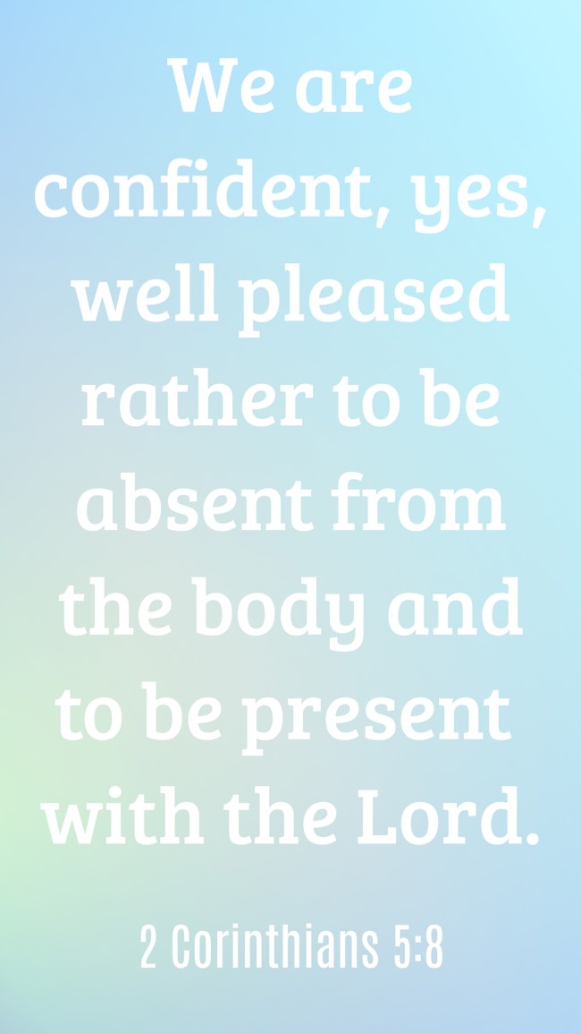 We are confident, yes, well pleased rather to be absent from the body and to be present with the Lord. - 2 Corinthians 5:8
