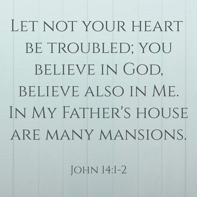 Let not your heart be troubled; you believe in God, believe also in Me. In My Father's house are many mansions. - John 14:1-2
