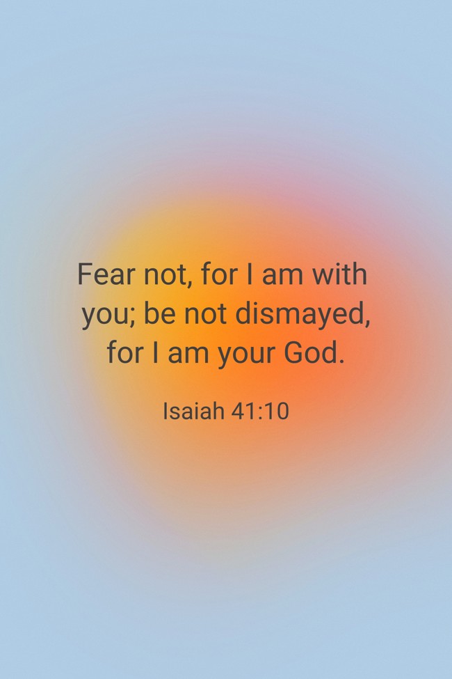 Fear not, for I am with you; be not dismayed, for I am your God. - Isaiah 41:10