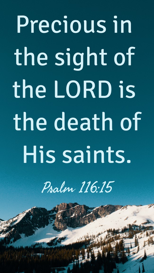 Precious in the sight of the LORD is the death of His saints. - Psalm 116:15