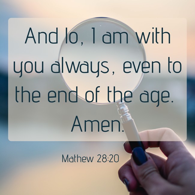 And lo, I am with you always, even to the end of the age. Amen. - Mathew 28:20