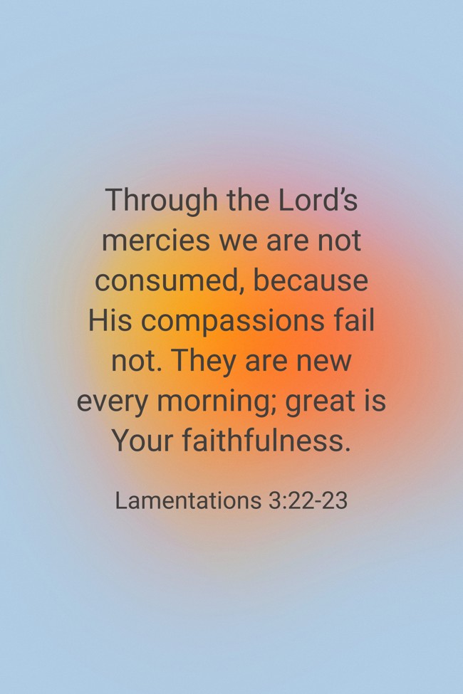Through the Lord’s mercies we are not consumed, because His compassions fail not. They are new every morning; great is Your faithfulness. - Lamentations 3:22-23