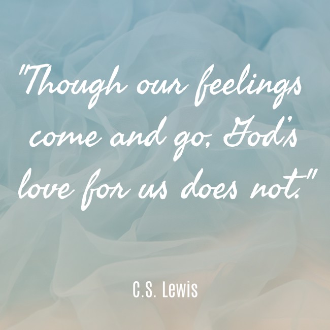 Though our feelings come and go, God’s love for us does not. - C.S. Lewis