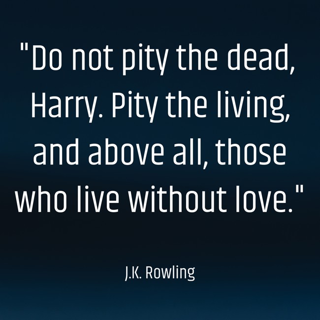 Do not pity the dead, Harry. Pity the living, and above all, those who live without love. - J.K. Rowling