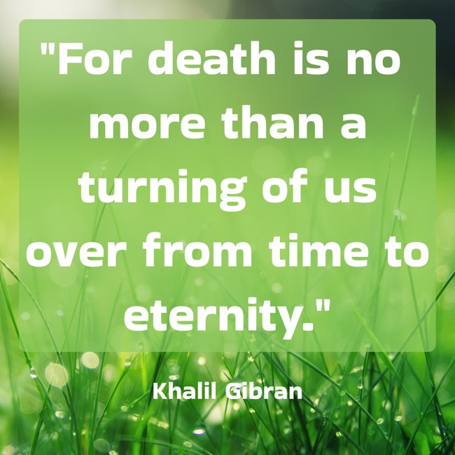 For death is no more than a turning of us over from time to eternity. - Khalil Gibran