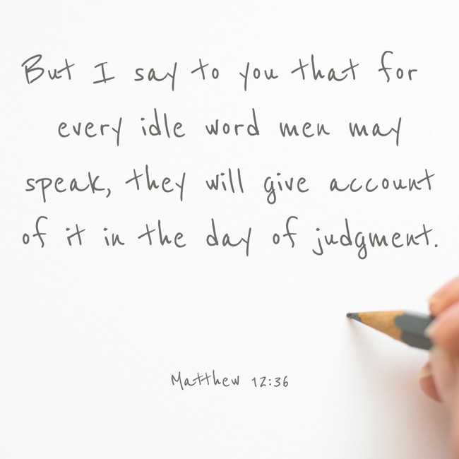 But I say to you that for every idle word men may speak, they will give account of it in the day of judgment. - Matthew 12:36