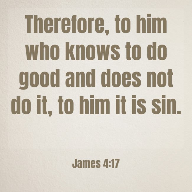 Therefore, to him who knows to do good and does not do it, to him it is sin. - James 4:17