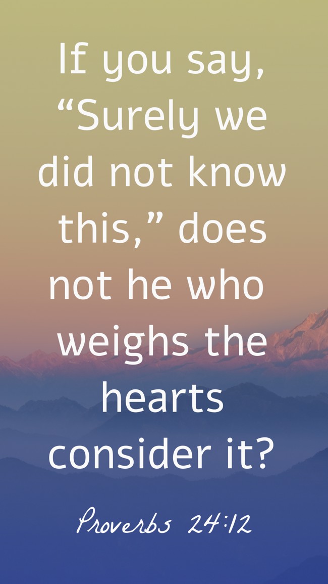 If you say, “Surely we did not know this,” does not he who weighs the hearts consider it? - Proverbs 24:12