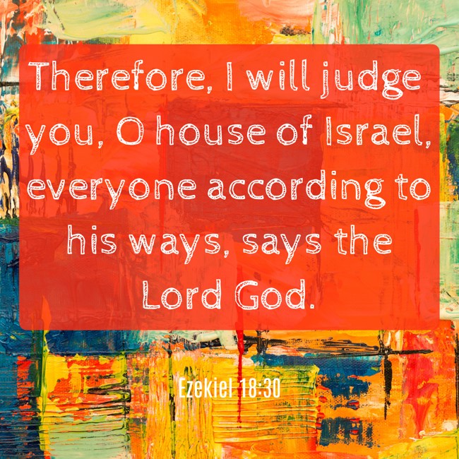 Therefore, I will judge you, O house of Israel, everyone according to his ways, says the Lord God. - Ezekiel 18:30