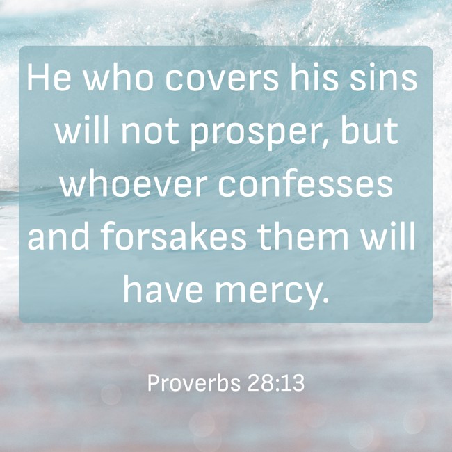 He who covers his sins will not prosper, but whoever confesses and forsakes them will have mercy. - Proverbs 28:13