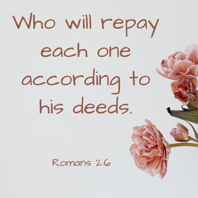 Who will repay each one according to his deeds. - Romans 2:6