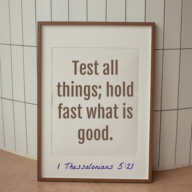 Test all things; hold fast what is good. - 1 Thessalonians 5:21