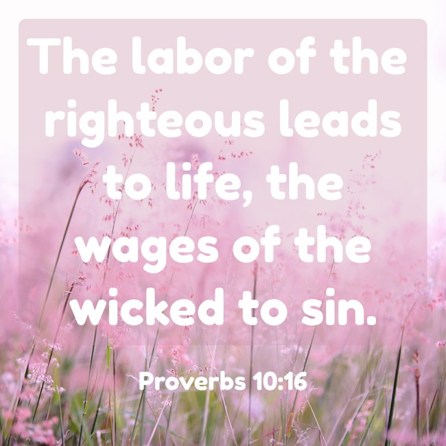 The labor of the righteous leads to life, the wages of the wicked to sin. - Proverbs 10:16