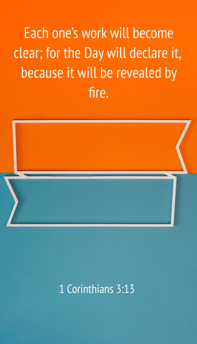Each one’s work will become clear; for the Day will declare it, because it will be revealed by fire. - 1 Corinthians 3:13