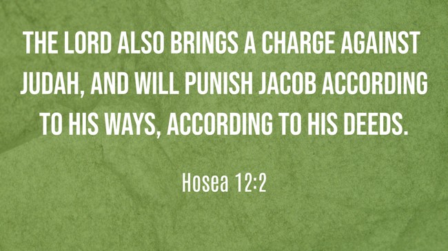 The LORD also brings a charge against Judah, and will punish Jacob according to his ways, according to his deeds. - Hosea 12:2