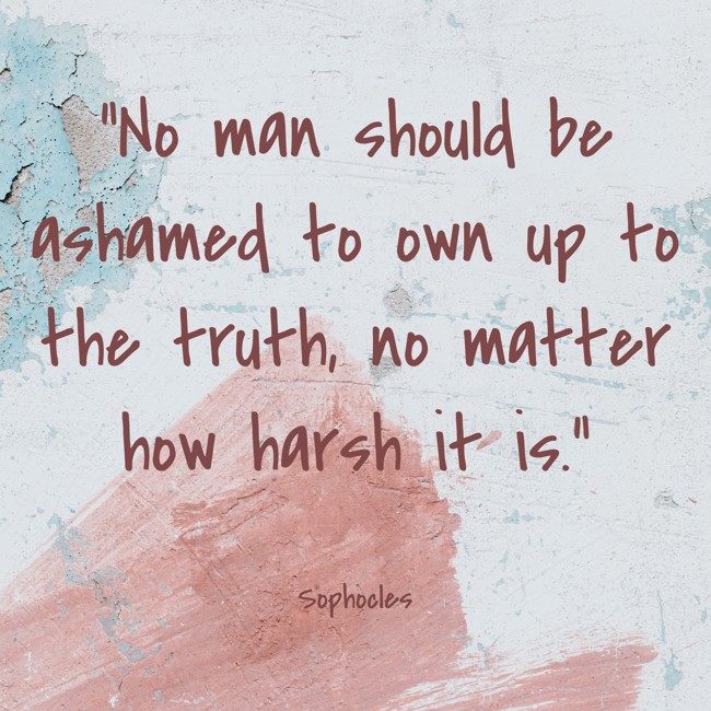 No man should be ashamed to own up to the truth, no matter how harsh it is. - Sophocles
