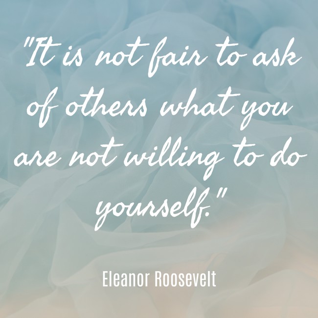 It is not fair to ask of others what you are not willing to do yourself. - Eleanor Roosevelt