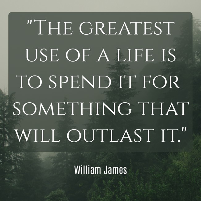 The greatest use of a life is to spend it for something that will outlast it. - William James