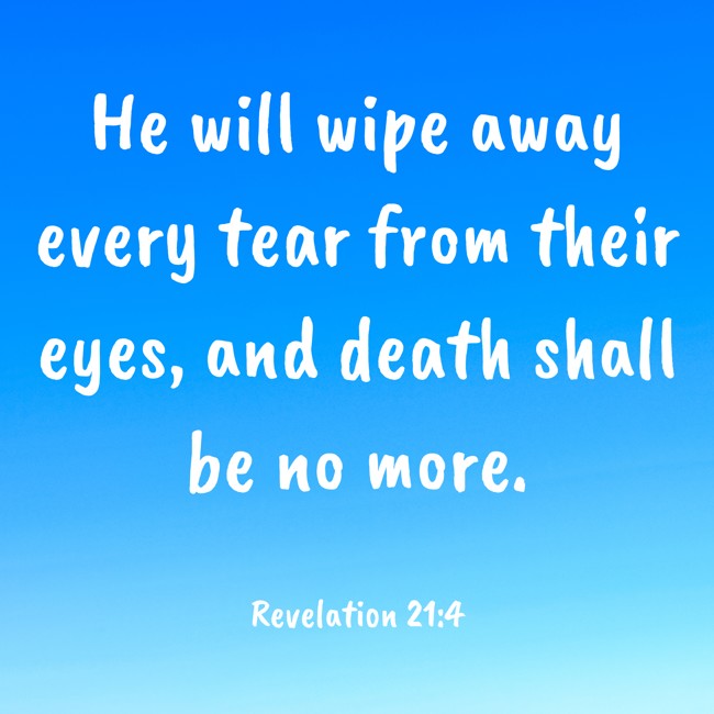 He will wipe away every tear from their eyes, and death shall be no more. - Revelation 21:4