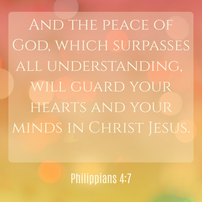 And the peace of God, which surpasses all understanding, will guard your hearts and your minds in Christ Jesus. - Philippians 4:7