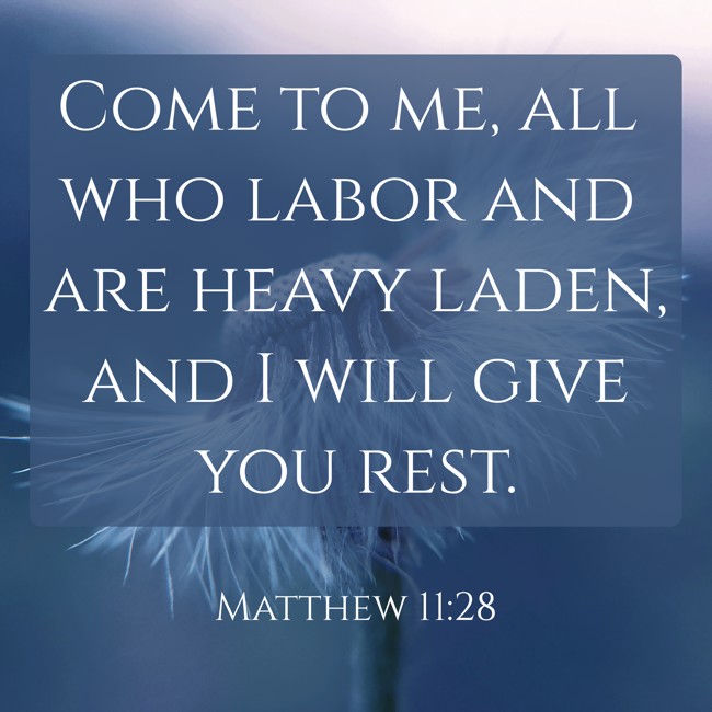Come to me, all who labor and are heavy laden, and I will give you rest. - Matthew 11:28
