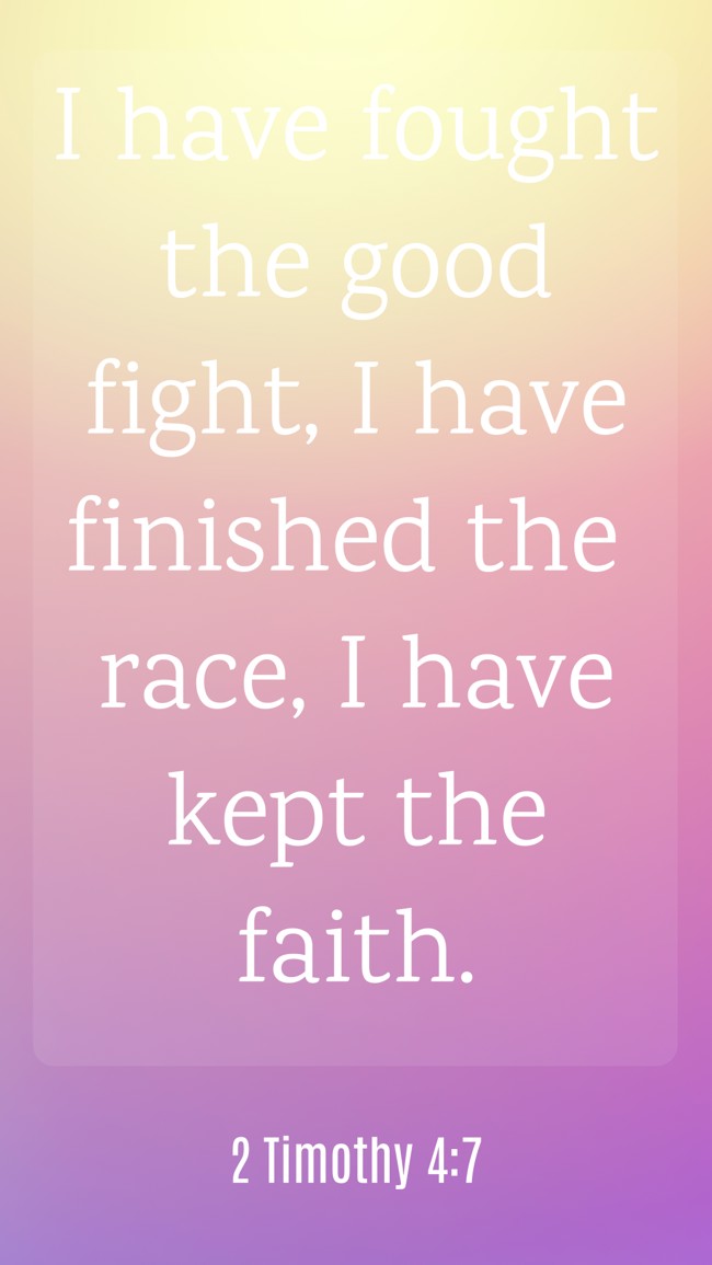 I have fought the good fight, I have finished the race, I have kept the faith. - 2 Timothy 4:7