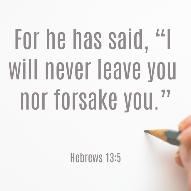 For he has said, “I will never leave you nor forsake you.” - Hebrews 13:5