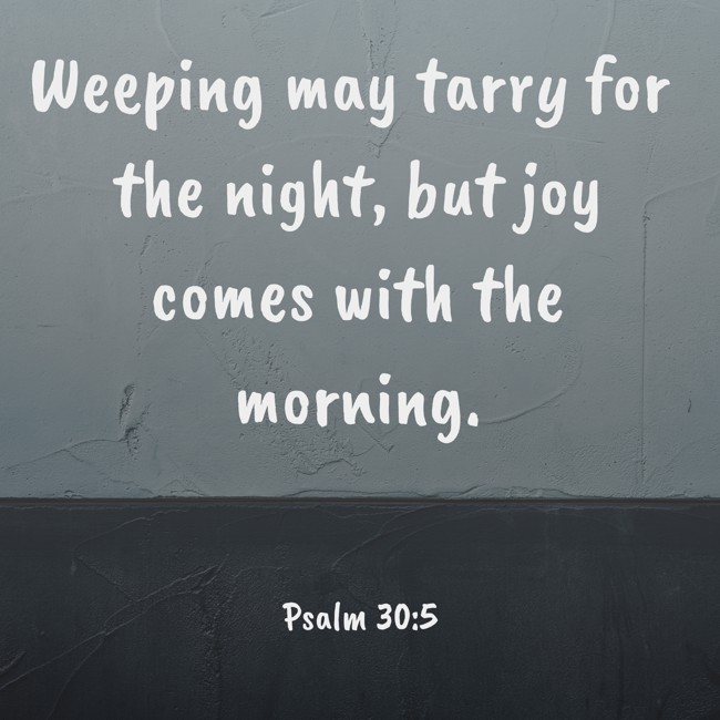 Weeping may tarry for the night, but joy comes with the morning. - Psalm 30:5